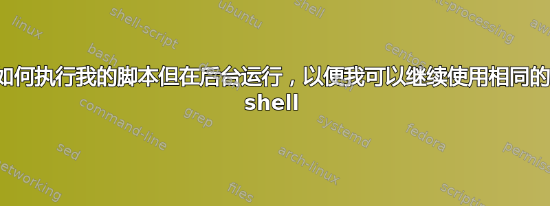 如何执行我的脚本但在后台运行，以便我可以继续使用相同的 shell