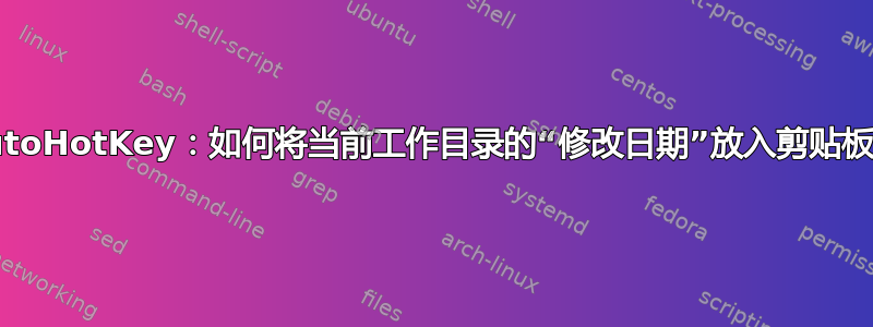 AutoHotKey：如何将当前工作目录的“修改日期”放入剪贴板？