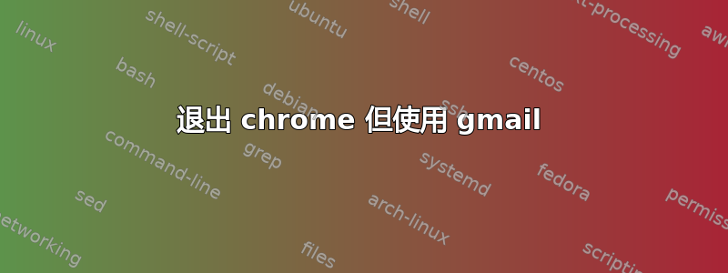 退出 chrome 但使用 gmail