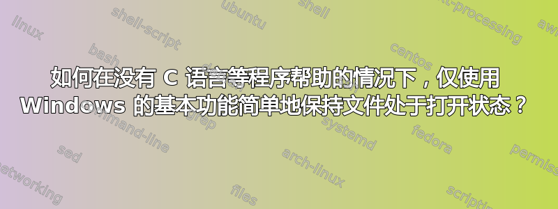 如何在没有 C 语言等程序帮助的情况下，仅使用 Windows 的基本功能简单地保持文件处于打开状态？