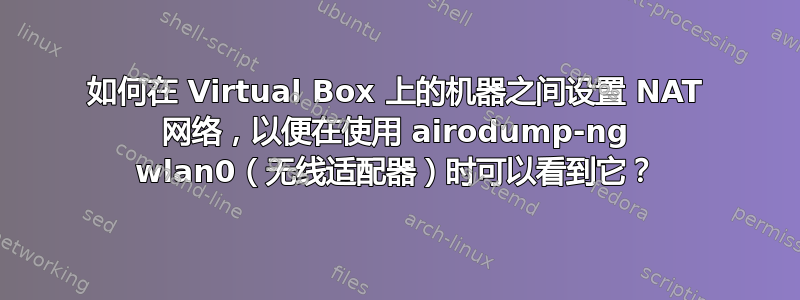 如何在 Virtual Box 上的机器之间设置 NAT 网络，以便在使用 airodump-ng wlan0（无线适配器）时可以看到它？