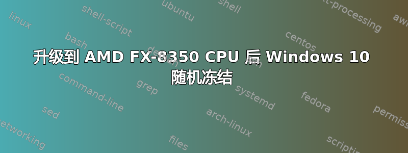 升级到 AMD FX-8350 CPU 后 Windows 10 随机冻结