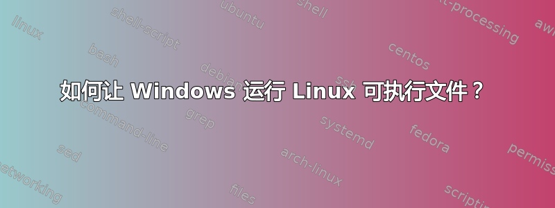 如何让 Windows 运行 Linux 可执行文件？