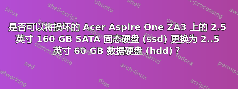 是否可以将损坏的 Acer Aspire One ZA3 上的 2.5 英寸 160 GB SATA 固态硬盘 (ssd) 更换为 2..5 英寸 60 GB 数据硬盘 (hdd)？