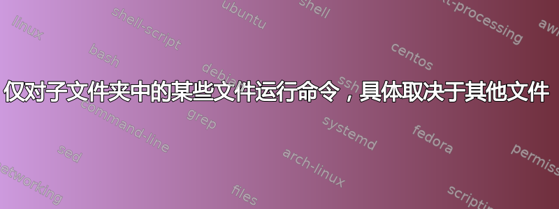 仅对子文件夹中的某些文件运行命令，具体取决于其他文件