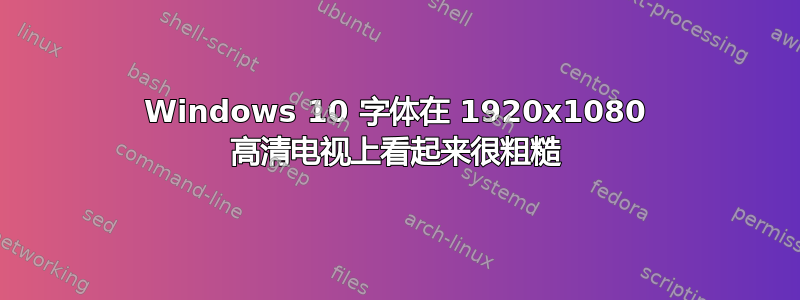 Windows 10 字体在 1920x1080 高清电视上看起来很粗糙