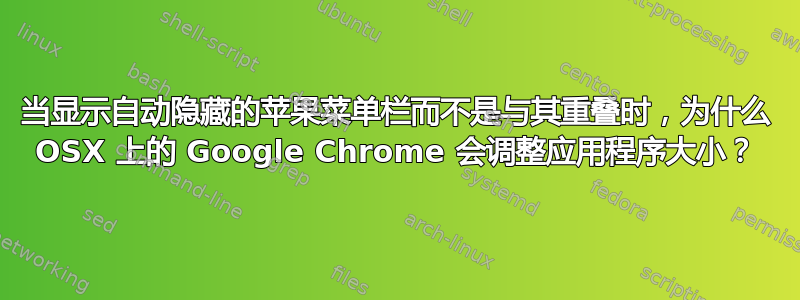 当显示自动隐藏的苹果菜单栏而不是与其重叠时，为什么 OSX 上的 Google Chrome 会调整应用程序大小？