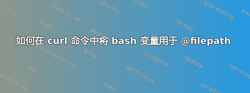 如何在 curl 命令中将 bash 变量用于 @filepath