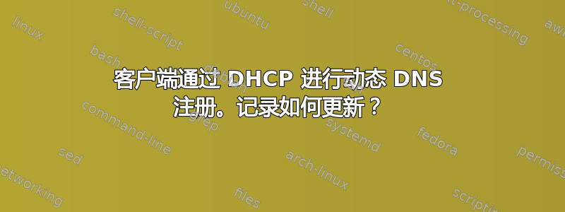 客户端通过 DHCP 进行动态 DNS 注册。记录如何更新？