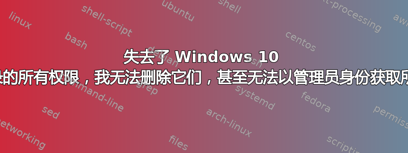 失去了 Windows 10 中目录的所有权限，我无法删除它们，甚至无法以管理员身份获取所有权