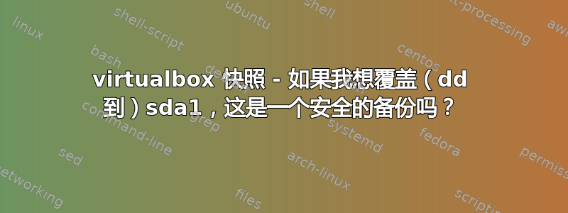 virtualbox 快照 - 如果我想覆盖（dd 到）sda1，这是一个安全的备份吗？