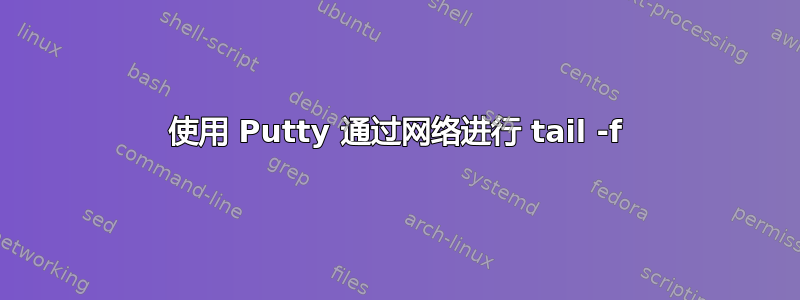 使用 Putty 通过网络进行 tail -f
