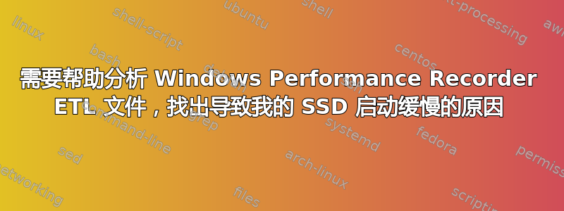 需要帮助分析 Windows Performance Recorder ETL 文件，找出导致我的 SSD 启动缓慢的原因