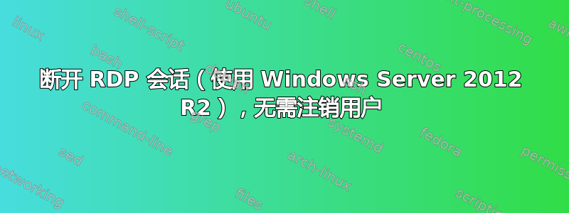 断开 RDP 会话（使用 Windows Server 2012 R2），无需注销用户