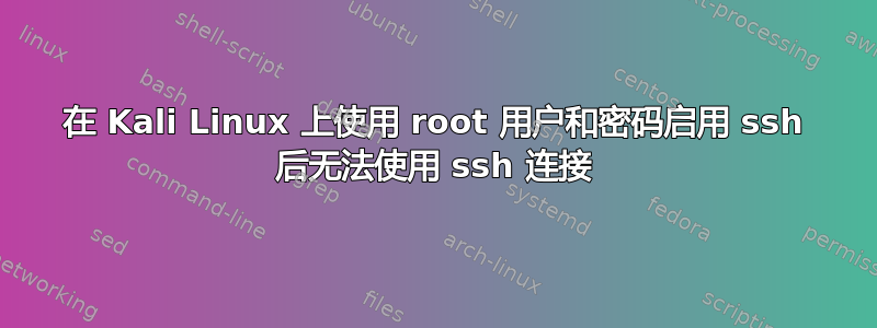 在 Kali Linux 上使用 root 用户和密码启用 ssh 后无法使用 ssh 连接