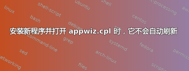 安装新程序并打开 appwiz.cpl 时，它不会自动刷新