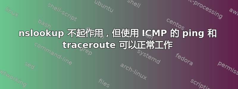 nslookup 不起作用，但使用 ICMP 的 ping 和 traceroute 可以正常工作