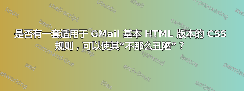 是否有一套适用于 GMail 基本 HTML 版本的 CSS 规则，可以使其“不那么丑陋”？