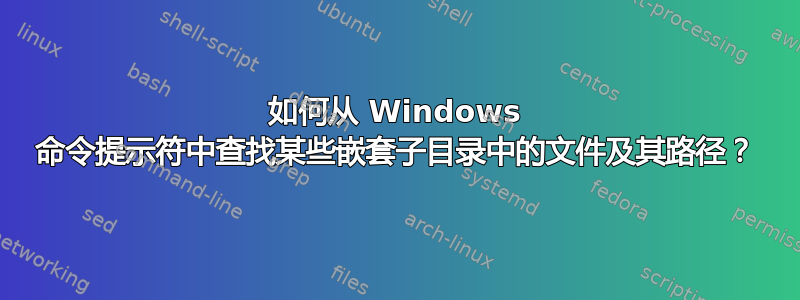 如何从 Windows 命令提示符中查找某些嵌套子目录中的文件及其路径？