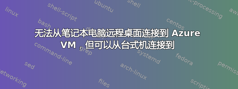 无法从笔记本电脑远程桌面连接到 Azure VM，但可以从台式机连接到