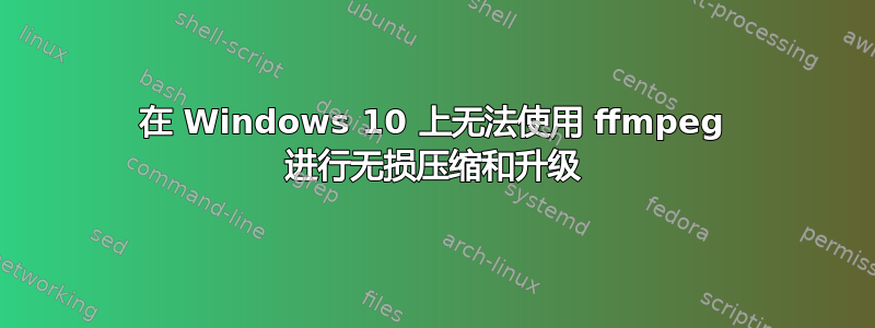 在 Windows 10 上无法使用 ffmpeg 进行无损压缩和升级