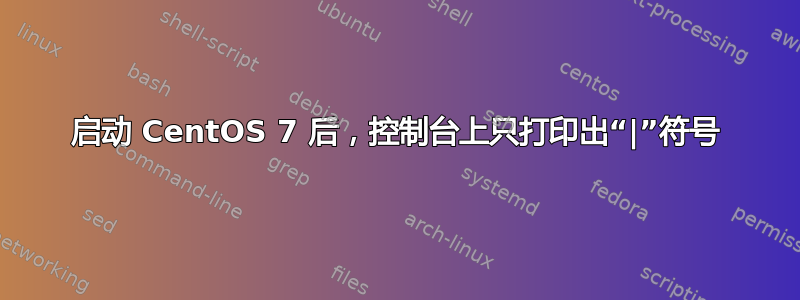 启动 CentOS 7 后，控制台上只打印出“|”符号