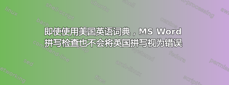 即使使用美国英语词典，MS Word 拼写检查也不会将英国拼写视为错误