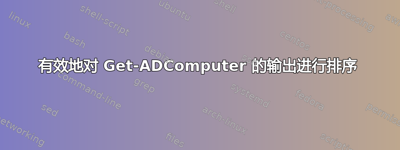 有效地对 Get-ADComputer 的输出进行排序