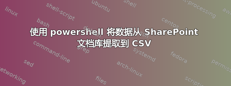 使用 powershell 将数据从 SharePoint 文档库提取到 CSV