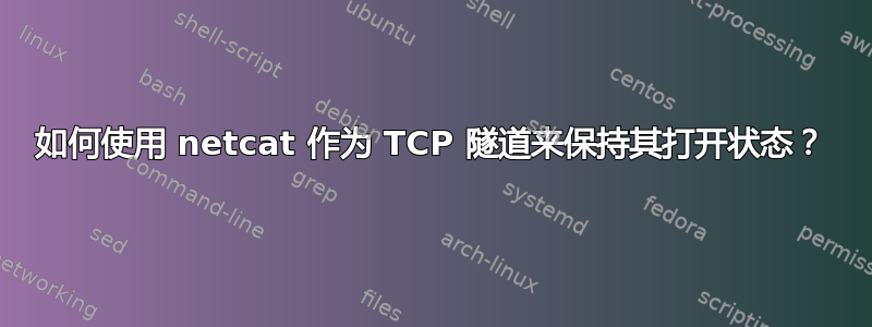 如何使用 netcat 作为 TCP 隧道来保持其打开状态？