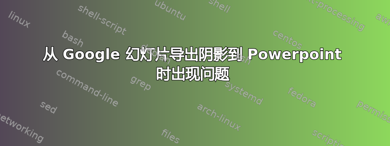 从 Google 幻灯片导出阴影到 Powerpoint 时出现问题