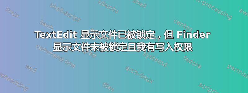 TextEdit 显示文件已被锁定，但 Finder 显示文件未被锁定且我有写入权限