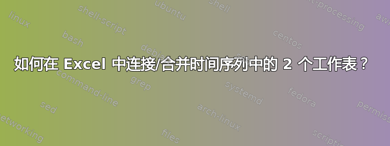 如何在 Excel 中连接/合并时间序列中的 2 个工作表？