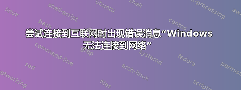 尝试连接到互联网时出现错误消息“Windows 无法连接到网络” 