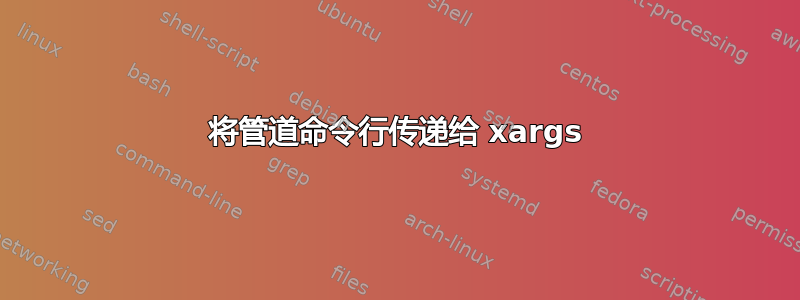 将管道命令行传递给 xargs