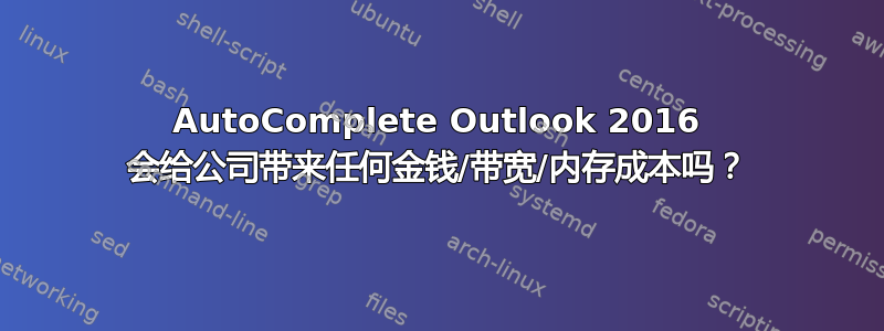 AutoComplete Outlook 2016 会给公司带来任何金钱/带宽/内存成本吗？