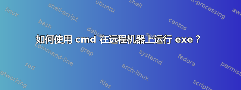 如何使用 cmd 在远程机器上运行 exe？