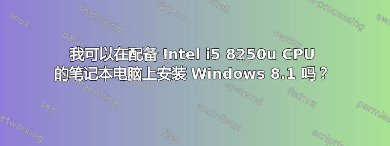 我可以在配备 Intel i5 8250u CPU 的笔记本电脑上安装 Windows 8.1 吗？