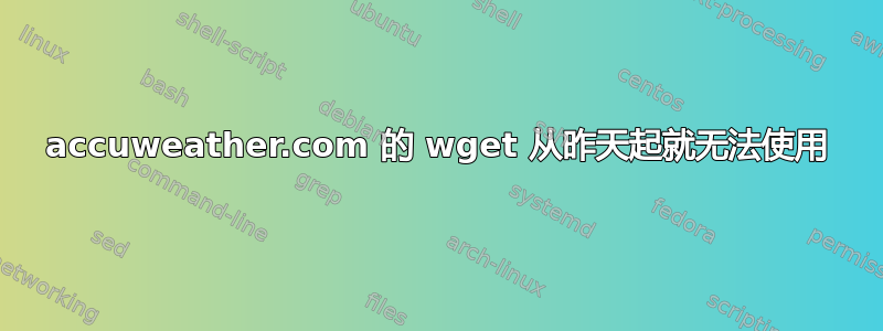 accuweather.com 的 wget 从昨天起就无法使用