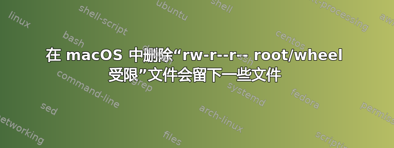 在 macOS 中删除“rw-r--r-- root/wheel 受限”文件会留下一些文件