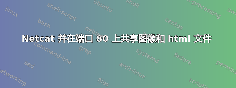 Netcat 并在端口 80 上共享图像和 html 文件