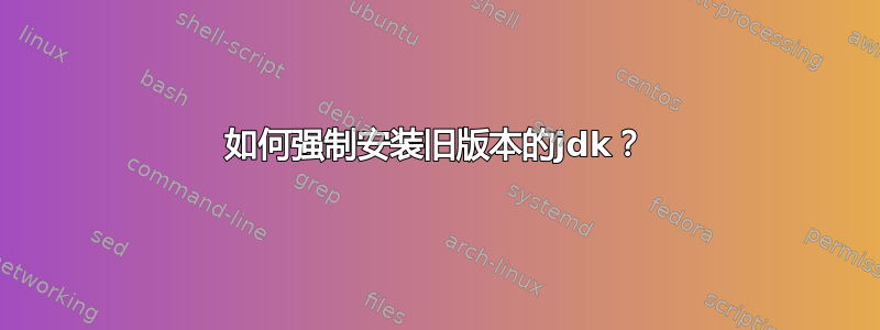 如何强制安装旧版本的jdk？