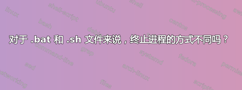 对于 .bat 和 .sh 文件来说，终止进程的方式不同吗？