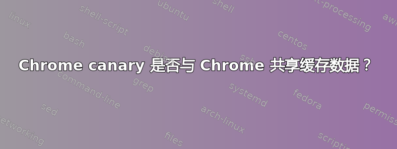 Chrome canary 是否与 Chrome 共享缓存数据？