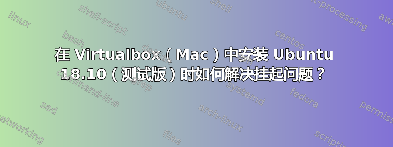 在 Virtualbox（Mac）中安装 Ubuntu 18.10（测试版）时如何解决挂起问题？