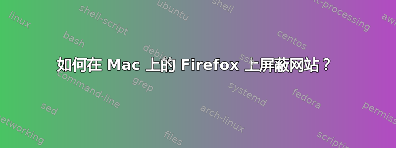 如何在 Mac 上的 Firefox 上屏蔽网站？