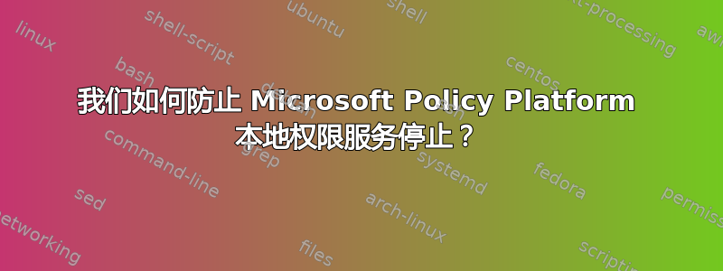 我们如何防止 Microsoft Policy Platform 本地权限服务停止？