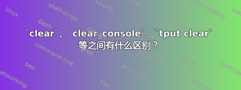 `clear`、`clear_console`、`tput clear` 等之间有什么区别？