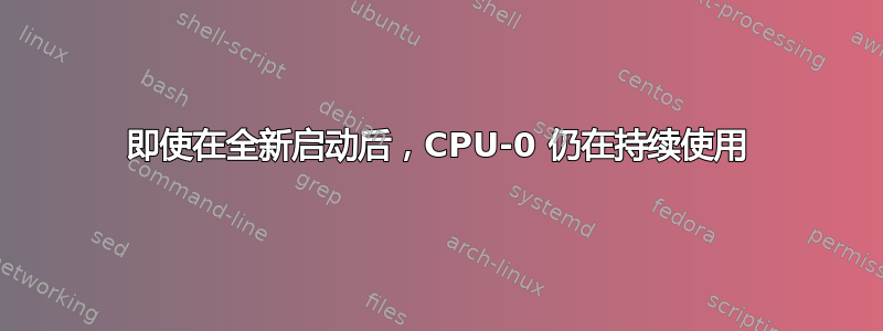 即使在全新启动后，CPU-0 仍在持续使用