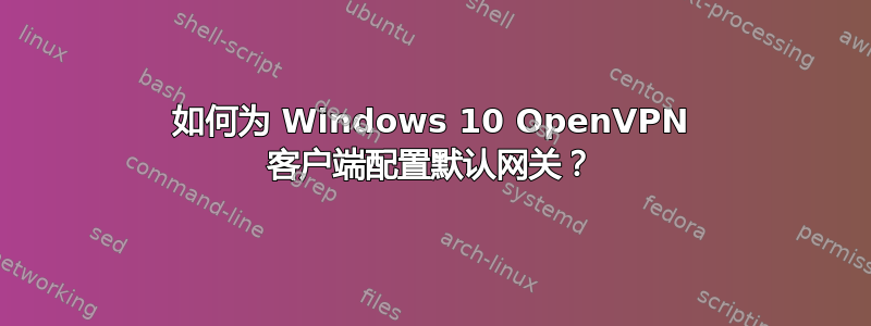 如何为 Windows 10 OpenVPN 客户端配置默认网关？